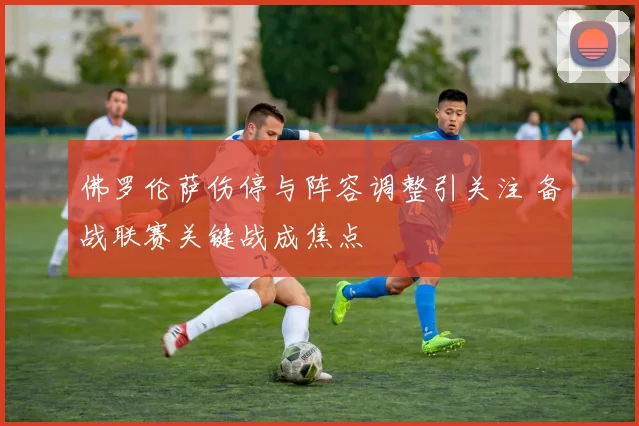 佛罗伦萨伤停与阵容调整引关注 备战联赛关键战成焦点