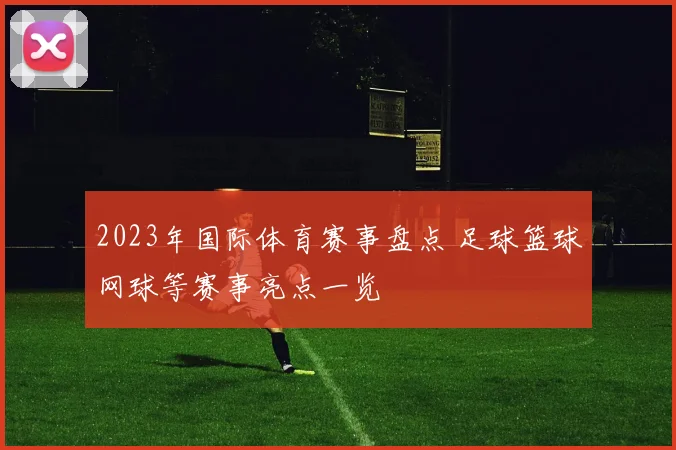 2023年国际体育赛事盘点 足球篮球网球等赛事亮点一览