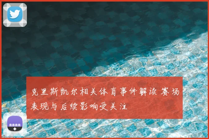 克里斯凯尔相关体育事件解读 赛场表现与后续影响受关注