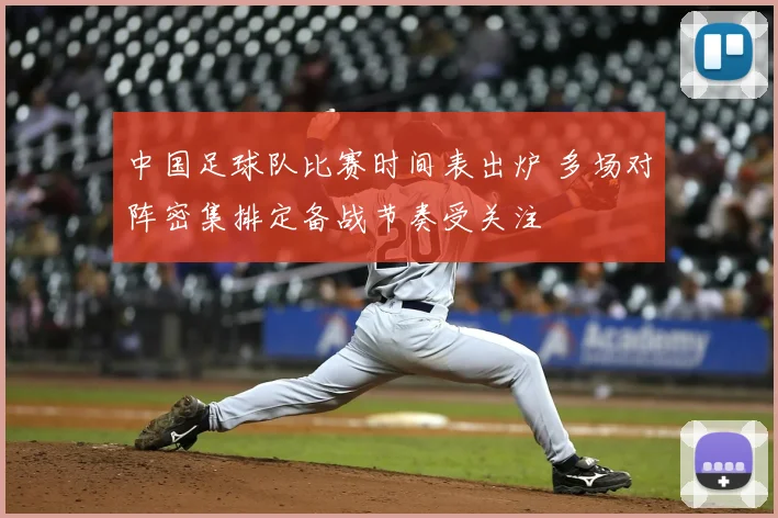 中国足球队比赛时间表出炉 多场对阵密集排定备战节奏受关注
