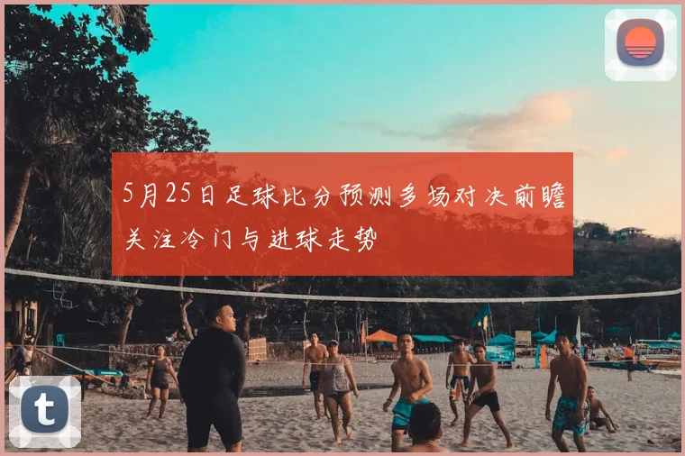 5月25日足球比分预测多场对决前瞻关注冷门与进球走势