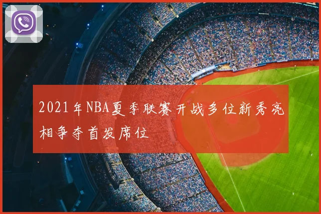 2021年NBA夏季联赛开战多位新秀亮相争夺首发席位