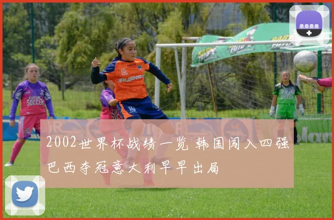 2002世界杯战绩一览 韩国闯入四强巴西夺冠意大利早早出局