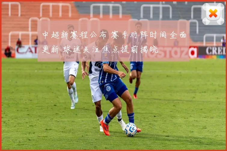 中超新赛程公布 赛季对阵时间全面更新 球迷关注焦点提前揭晓