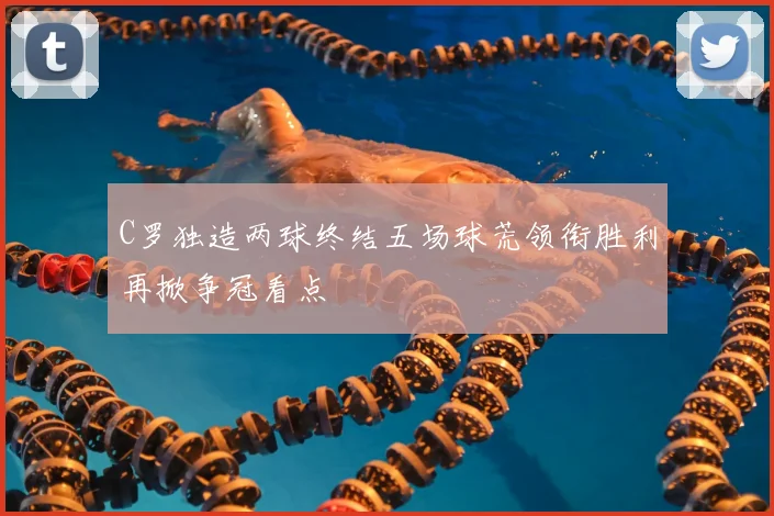 C罗独造两球终结五场球荒领衔胜利再掀争冠看点