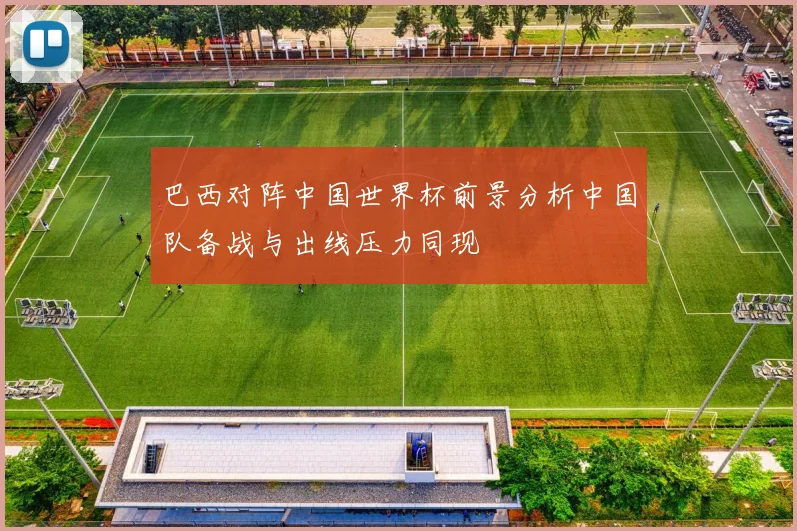 巴西对阵中国世界杯前景分析中国队备战与出线压力同现