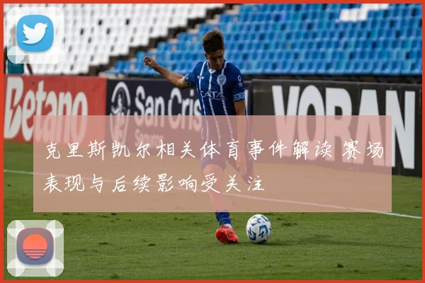 克里斯凯尔相关体育事件解读 赛场表现与后续影响受关注