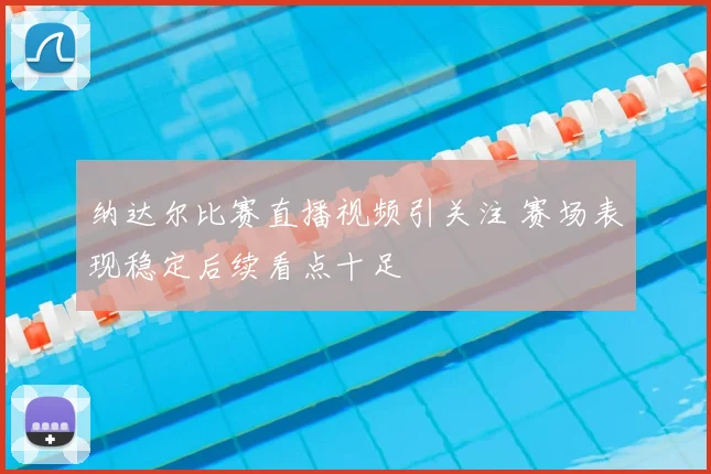 纳达尔比赛直播视频引关注 赛场表现稳定后续看点十足