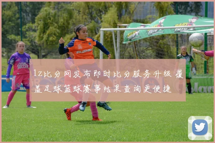 1z比分网发布即时比分服务升级 覆盖足球篮球赛事结果查询更便捷