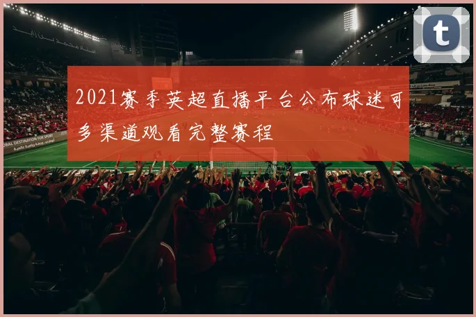 2021赛季英超直播平台公布球迷可多渠道观看完整赛程