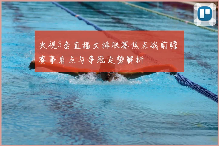 央视5套直播女排联赛焦点战前瞻 赛事看点与争冠走势解析