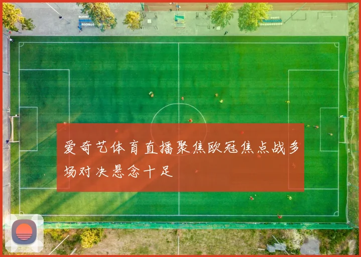 爱奇艺体育直播聚焦欧冠焦点战多场对决悬念十足