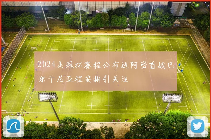 2024美冠杯赛程公布迈阿密首战巴尔干尼亚程安排引关注