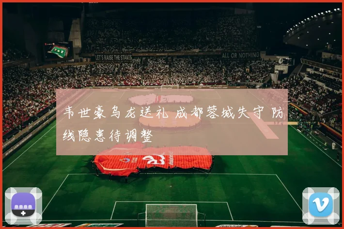 韦世豪乌龙送礼 成都蓉城失守 防线隐患待调整
