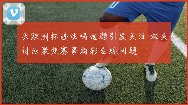 买欧洲杯违法吗话题引发关注 相关讨论聚焦赛事购彩合规问题