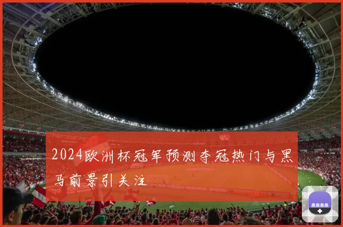 2024欧洲杯冠军预测夺冠热门与黑马前景引关注
