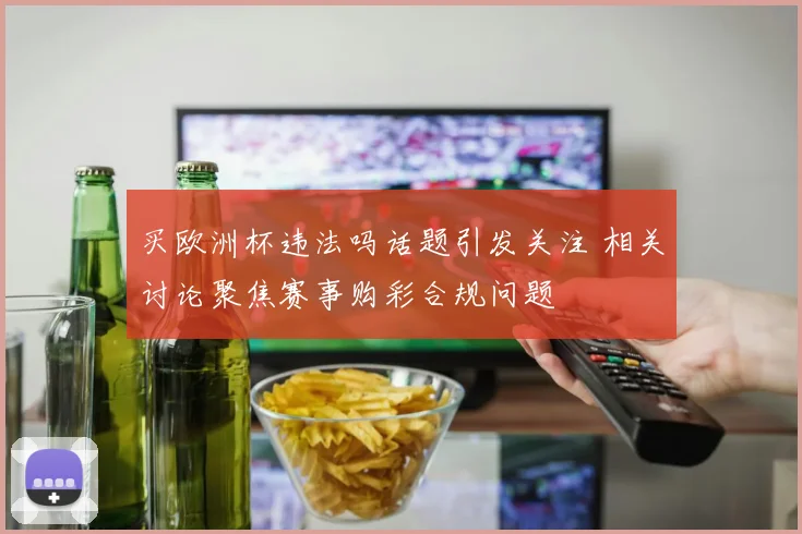 买欧洲杯违法吗话题引发关注 相关讨论聚焦赛事购彩合规问题