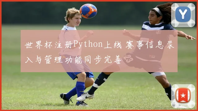 世界杯注册Python上线 赛事信息录入与管理功能同步完善