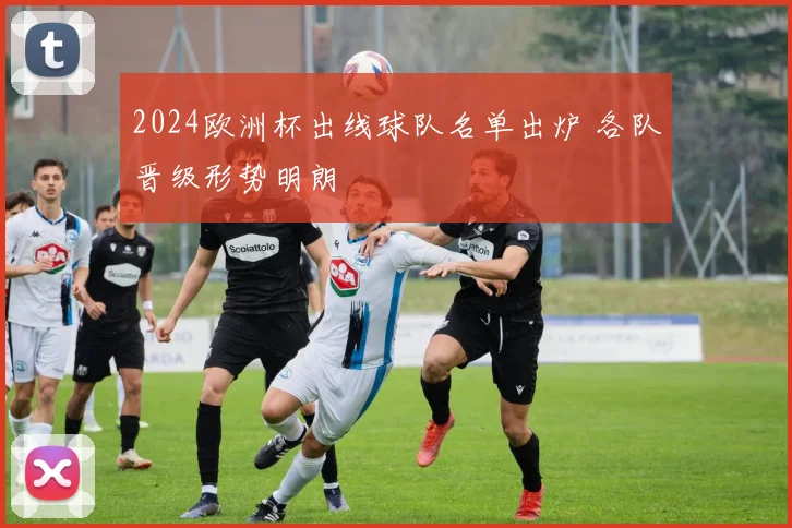 2024欧洲杯出线球队名单出炉 各队晋级形势明朗